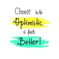 Choose to be optimistic It feels better - inspire and motivational quote. Hand drawn lettering. Print for inspirational poster, t