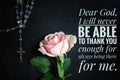 Christian prayer inspirational quote - Dear God, i will never be able to thank you enough for always being there for me.