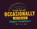 A Close Relative Is One You See Occasionally Between Family Funerals