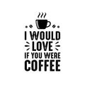 Coffee Quote and Saying. I would love if you were coffee