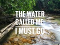Concept image a word - THE WATER CALLED ME.I MUST GO with waterfall background