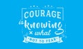 Courage is knowing what not to fear