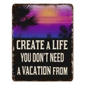 Create a life you don`t need a vacation from vintage rusty metal sign Royalty Free Stock Photo