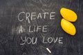 Create life you love motivational advice - text on a slate blackboard with chalk