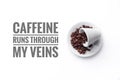 A cup filled with coffee beans on white background and message `CAFFEINE RUNS THROUGH MY VEINS`