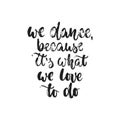 We dance, because it`s what we love to do - hand drawn dancing lettering quote isolated on the white background. Fun