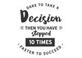 Dare to take a decision then you have stepped 10 times faster to succeed