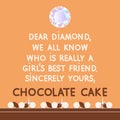 Dear Diamond, we all know who is really a girl's best friend, sincerely yours, Chocolate Cake. Funny