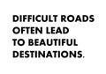 Difficult roads often lead to beautiful destinations.