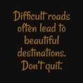 Difficult roads often lead to beautiful destinations Don't quit. Inspirational and motivational quote