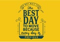 Do not wait for the best day to move because every day is precious
