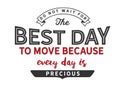 Do not wait for the best day to move because every day is precious