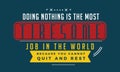Doing nothing is the most tiresome job in the world because you cannot quit and rest
