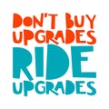 Don`t buy upgrades, ride upgrades. Best cool inspirational or motivational cycling quote