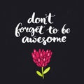 Don't forget to be awesome. Inspirational saying, brush lettering on dark background with hand drawn flower
