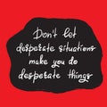 Don`t let desperate situations make you do desperate things - handwritten motivational quote.