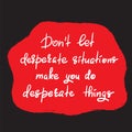 Don`t let desperate situations make you do desperate things - handwritten motivational quote. Print for inspiring poste