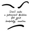 Don`t make a permanent decision for your temporary emotion