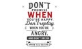 Don`t promise when you`re happy. don`t replay when you`re angry, and don`t decide when you`re sad