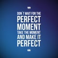 Don't Wait For The Perfect Moment, Take The Moment And Make It P