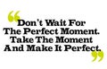 Don t Wait For The Perfect Moment. Take The Moment And Make It P