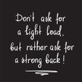 Dont ask for a light load, but rather ask for a strong back