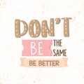 Dont Be the Same, Be Better. motivational quotes