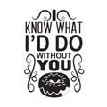 Donuts Quote good for t shirt. I know what I d do without you