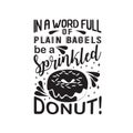 Donuts Quote good for t shirt. In a word full of plain bagels be a sprinkled Donuts