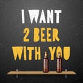 Drink beer, I wont two beer with you