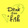 Drink like a fish - handwritten funny motivational quote. American slang, urban dictionary
