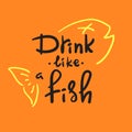 Drink like a fish - handwritten funny motivational quote