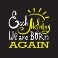 Each morning we are born again - inspire and motivational quote. Hand drawn beautiful lettering. Print for inspirational poster