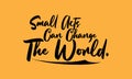 Small Acts Can Change The World. Bold Typography Lettering Text Vector Design Quote