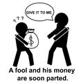 English proverb : A fool and his money are soon parted.
