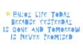 Enjoy Life Today Because Yesterday Is Gone And Tomorrow Is Never