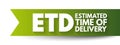 ETD Estimated Time of Delivery - final point in a logistics supply chain, or the moment a product is handed over to the consignee