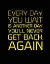 Every Day You Wait Is Another Day You will Never Get Back Again motivation quote