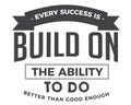 Every success is built on the ability to do better than good enough