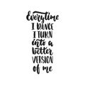 Every time I dance I turn into a better version of me - hand drawn dancing lettering quote isolated on the white