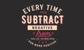 Every time you subtract negative from your life, you make room for more positive