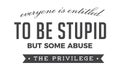 Everyone is entitled to be stupid, but some abuse the privilege