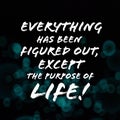 Everything has been figured out, except the purpose of life. Inspirational and motivational quote.