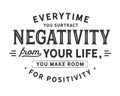 Everytime you subtract negativity from your life, you make room for positivity