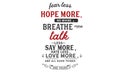 Fear less, hope more; no Whine, breathe more; Talk less