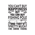 Fishing Quote good for t shirt. You can t buy happiness but you can buy fishing pole.