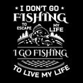 Fishing quote - i don`t go fishing to escape my life i go fishing to live my life - design for t shirt, poster.