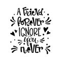 A Friend Forever Ignore You Never quote. Black and white hand drawn Friendship day lettering logo phrase.