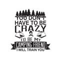 Friendship Quote and saying good for poster. You don t have to be crazy to be my camping friend I will train you