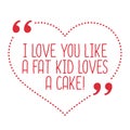 Funny love quote. I love you like a fat kid loves a cake.